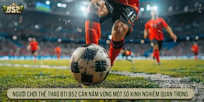 Người chơi thể thao BTI B52 cần nắm vững một số kinh nghiệm quan trọng